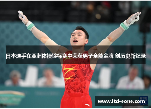 日本选手在亚洲体操锦标赛中荣获男子全能金牌 创历史新纪录