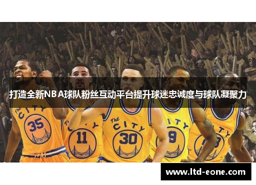 打造全新NBA球队粉丝互动平台提升球迷忠诚度与球队凝聚力