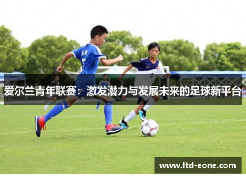 爱尔兰青年联赛：激发潜力与发展未来的足球新平台