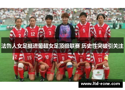 法鲁人女足挺进葡超女足顶级联赛 历史性突破引关注