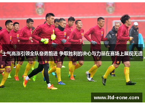 士气高涨引领全队奋勇前进 争取胜利的决心与力量在赛场上展现无遗