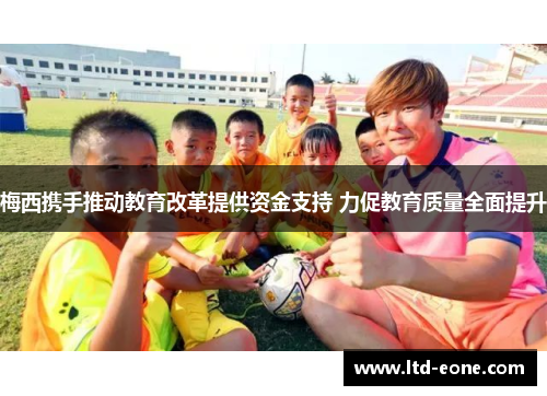 梅西携手推动教育改革提供资金支持 力促教育质量全面提升