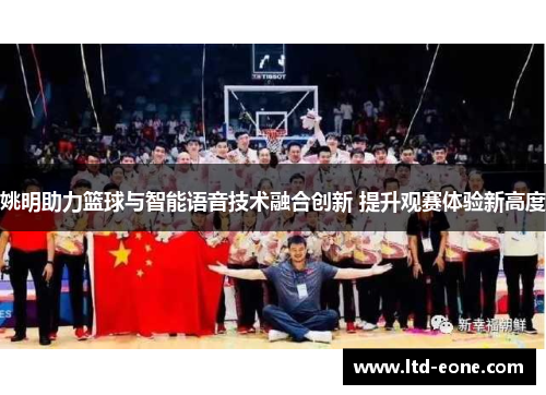 姚明助力篮球与智能语音技术融合创新 提升观赛体验新高度