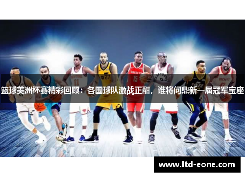 篮球美洲杯赛精彩回顾：各国球队激战正酣，谁将问鼎新一届冠军宝座
