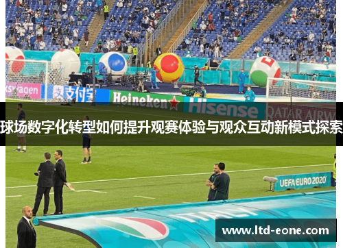 球场数字化转型如何提升观赛体验与观众互动新模式探索