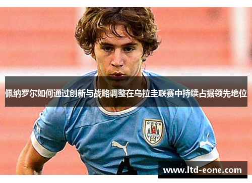 佩纳罗尔如何通过创新与战略调整在乌拉圭联赛中持续占据领先地位