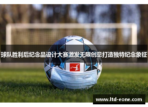 球队胜利后纪念品设计大赛激发无限创意打造独特纪念象征