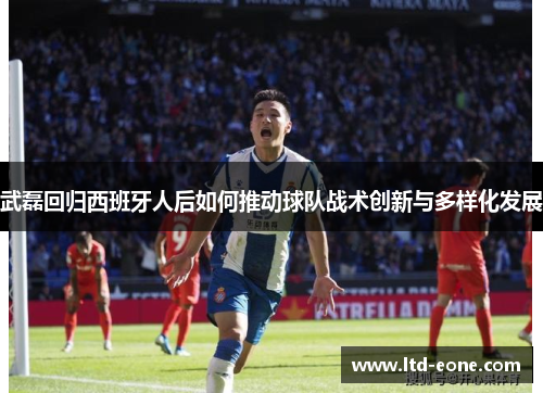武磊回归西班牙人后如何推动球队战术创新与多样化发展