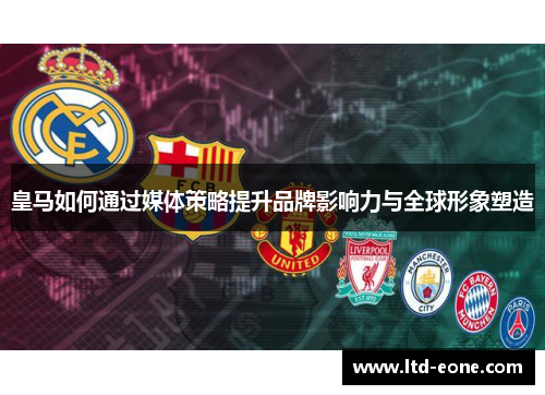 皇马如何通过媒体策略提升品牌影响力与全球形象塑造