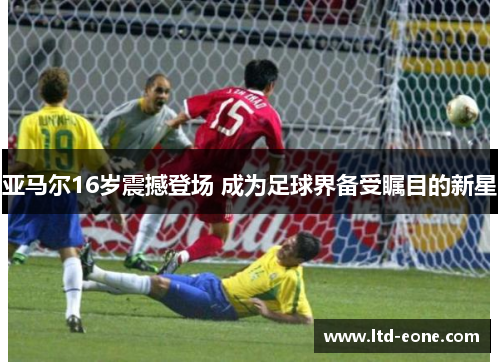 亚马尔16岁震撼登场 成为足球界备受瞩目的新星