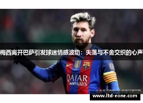 梅西离开巴萨引发球迷情感波动：失落与不舍交织的心声