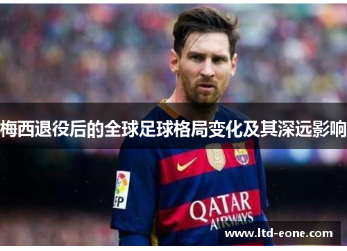 梅西退役后的全球足球格局变化及其深远影响