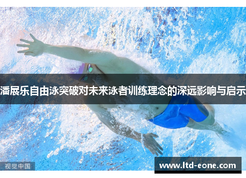 潘展乐自由泳突破对未来泳者训练理念的深远影响与启示