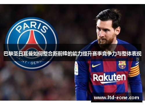 巴黎圣日耳曼如何整合新前锋的能力提升赛季竞争力与整体表现