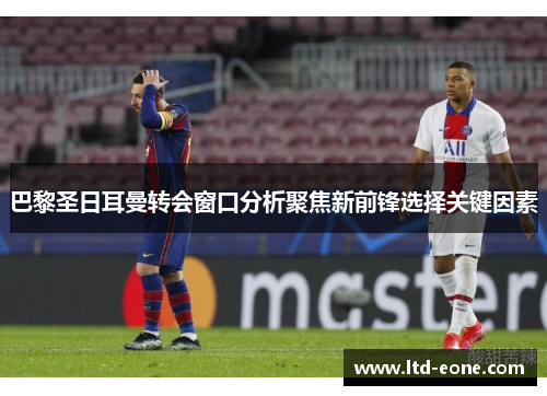 巴黎圣日耳曼转会窗口分析聚焦新前锋选择关键因素
