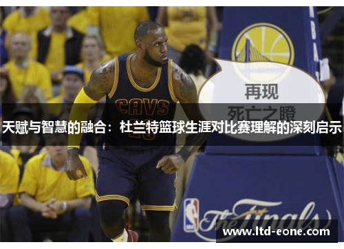 天赋与智慧的融合：杜兰特篮球生涯对比赛理解的深刻启示