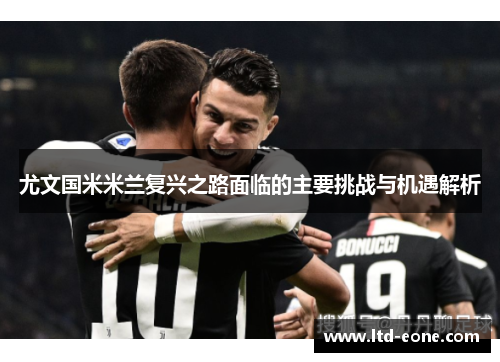 尤文国米米兰复兴之路面临的主要挑战与机遇解析