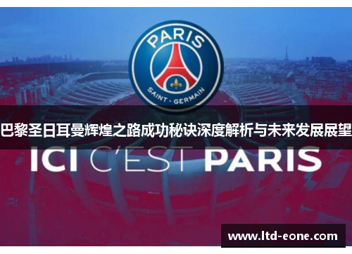 巴黎圣日耳曼辉煌之路成功秘诀深度解析与未来发展展望