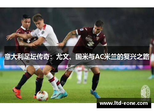 意大利足坛传奇：尤文、国米与AC米兰的复兴之路