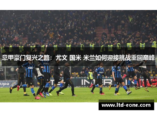 意甲豪门复兴之路：尤文 国米 米兰如何迎接挑战重回巅峰