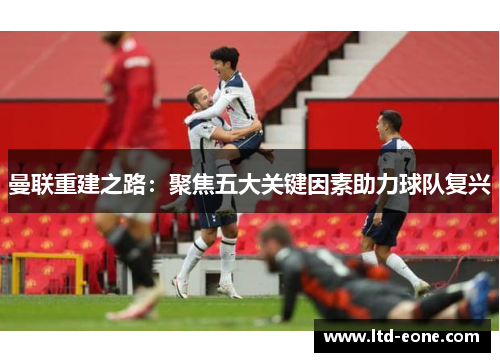 曼联重建之路：聚焦五大关键因素助力球队复兴