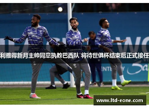 利雅得新月主帅同意执教巴西队 将待世俱杯结束后正式接任