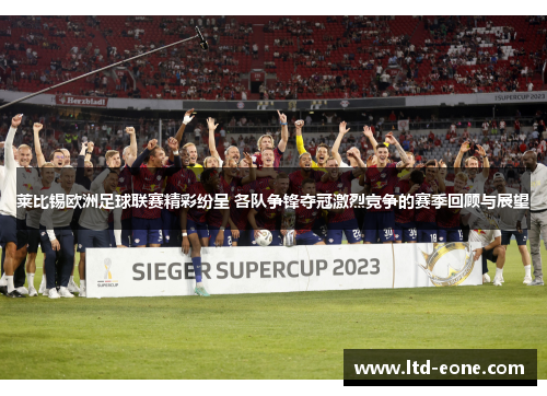 莱比锡欧洲足球联赛精彩纷呈 各队争锋夺冠激烈竞争的赛季回顾与展望