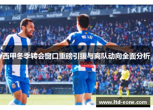 西甲冬季转会窗口重磅引援与离队动向全面分析