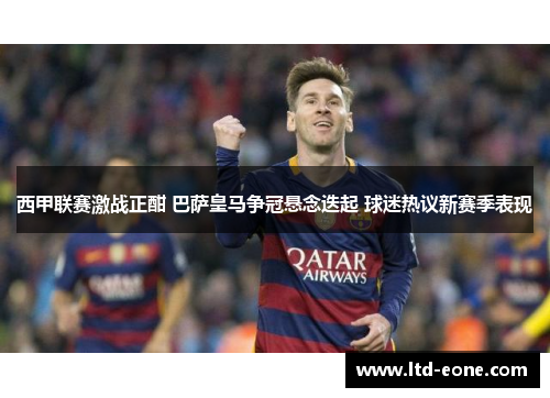 西甲联赛激战正酣 巴萨皇马争冠悬念迭起 球迷热议新赛季表现