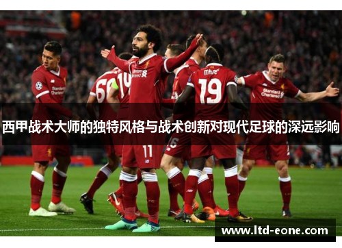 西甲战术大师的独特风格与战术创新对现代足球的深远影响