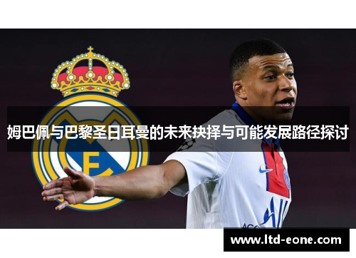 姆巴佩与巴黎圣日耳曼的未来抉择与可能发展路径探讨