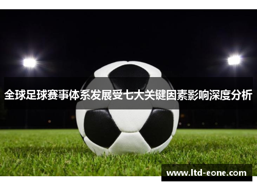 全球足球赛事体系发展受七大关键因素影响深度分析