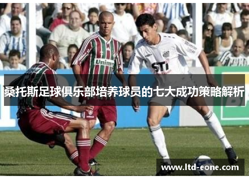 桑托斯足球俱乐部培养球员的七大成功策略解析