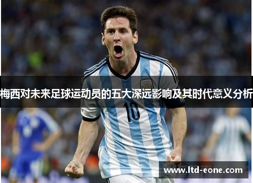 梅西对未来足球运动员的五大深远影响及其时代意义分析