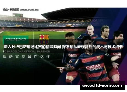 深入分析巴萨每场比赛的精彩瞬间 探索球队表现背后的战术与技术细节