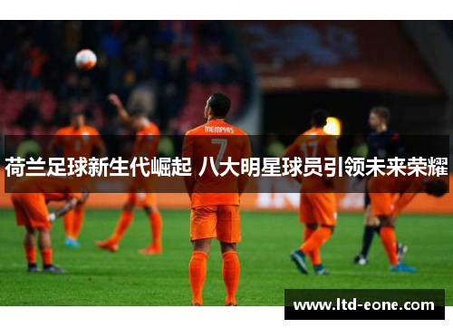 荷兰足球新生代崛起 八大明星球员引领未来荣耀