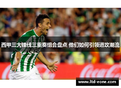 西甲三大锋线三重奏组合盘点 他们如何引领进攻潮流