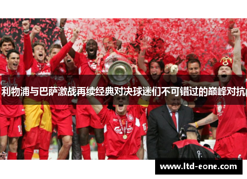 利物浦与巴萨激战再续经典对决球迷们不可错过的巅峰对抗