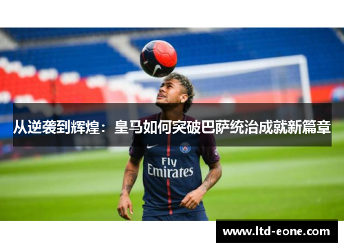 从逆袭到辉煌：皇马如何突破巴萨统治成就新篇章