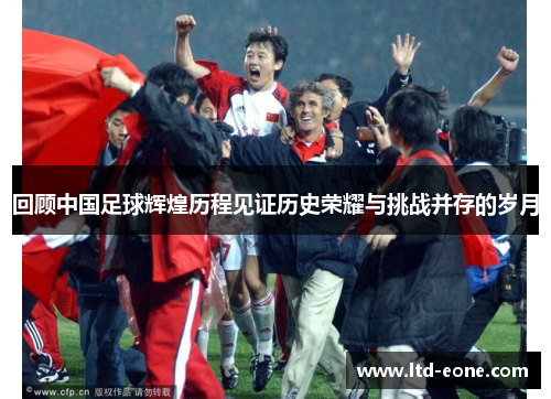 回顾中国足球辉煌历程见证历史荣耀与挑战并存的岁月