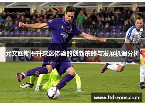 尤文图斯提升球迷体验的创新策略与发展机遇分析