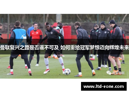曼联复兴之路是否遥不可及 如何重拾冠军梦想迈向辉煌未来