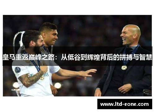 皇马重返巅峰之路：从低谷到辉煌背后的拼搏与智慧