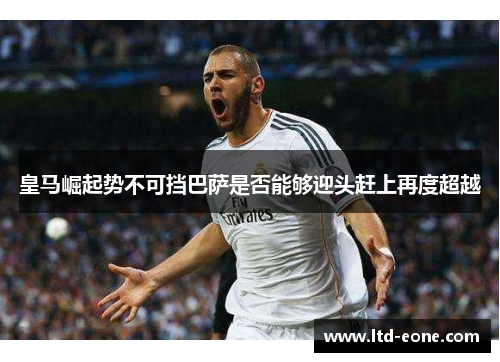 皇马崛起势不可挡巴萨是否能够迎头赶上再度超越