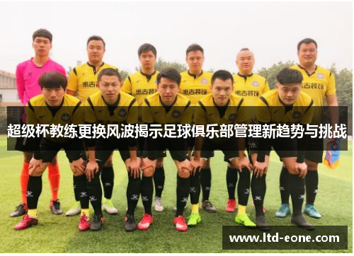 超级杯教练更换风波揭示足球俱乐部管理新趋势与挑战