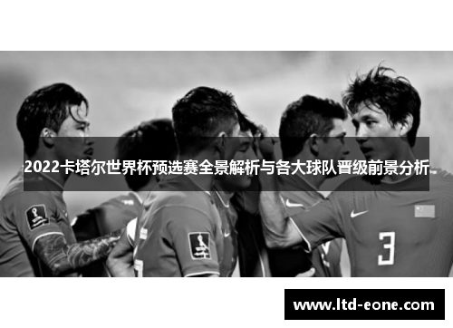 2022卡塔尔世界杯预选赛全景解析与各大球队晋级前景分析