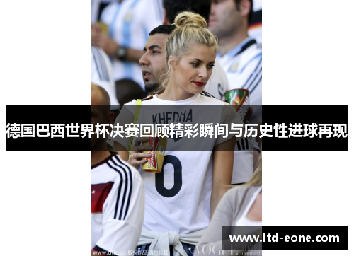 德国巴西世界杯决赛回顾精彩瞬间与历史性进球再现