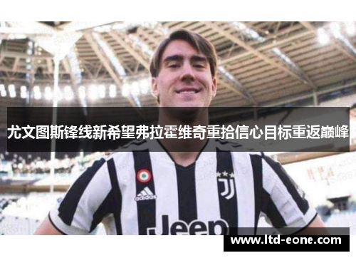 尤文图斯锋线新希望弗拉霍维奇重拾信心目标重返巅峰