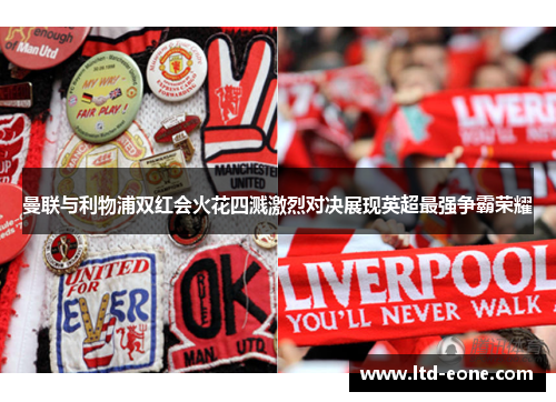 曼联与利物浦双红会火花四溅激烈对决展现英超最强争霸荣耀
