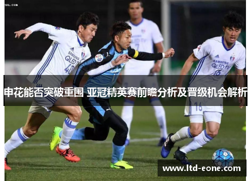 申花能否突破重围 亚冠精英赛前瞻分析及晋级机会解析